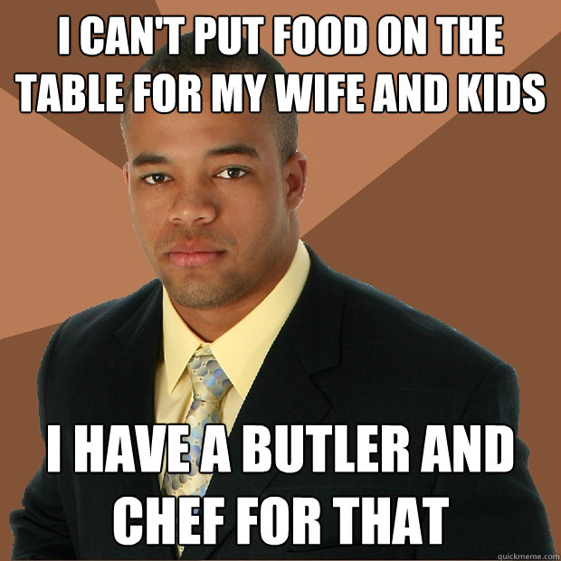 I can't put food on the table for my wife and kids I have a butler and chef for that  Successful Black Man