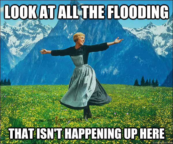 look at all the flooding that isn't happening up here - look at all the flooding that isn't happening up here  Sound of Music