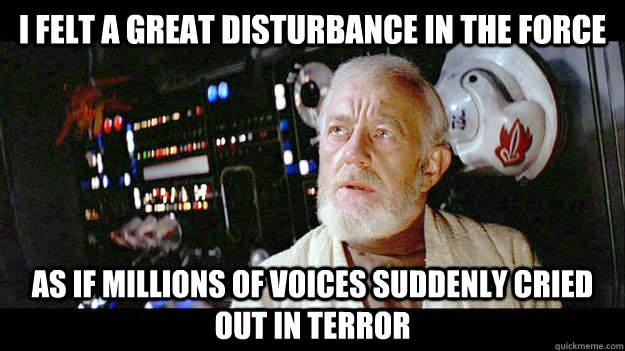 i felt a great disturbance in the force as if millions of voices suddenly cried out in terror  - i felt a great disturbance in the force as if millions of voices suddenly cried out in terror   Obi-wan millions of souls