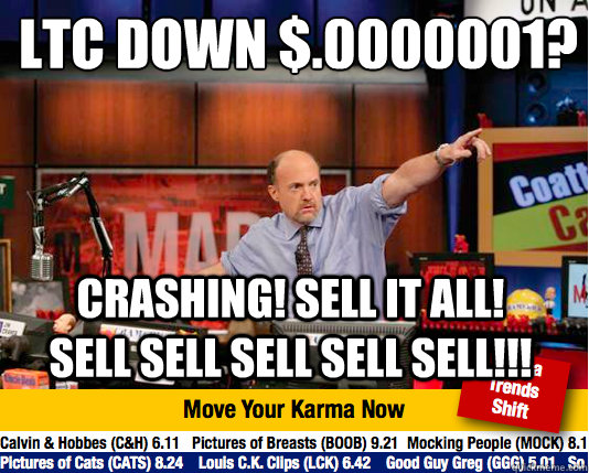 LTC down $.0000001?
 CRASHING! SELL IT ALL! SELL SELL SELL SELL SELL!!!  Mad Karma with Jim Cramer