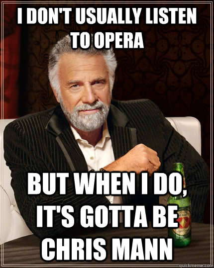 I don't usually listen to opera but when I do, it's gotta be Chris Mann  The Most Interesting Man In The World