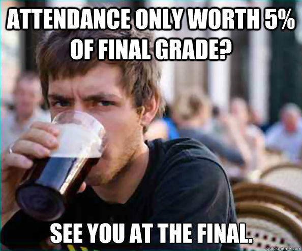 attendance only worth 5% of final grade? see you at the final.  Lazy College Senior