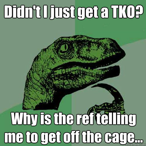 Didn't I just get a TKO? Why is the ref telling me to get off the cage...  Philosoraptor