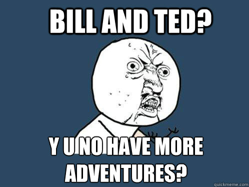 Bill and Ted? y u no have more adventures?  Y U No