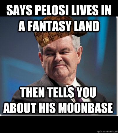 Says Pelosi lives in a fantasy land then tells you about his moonbase  Scumbag Gingrich