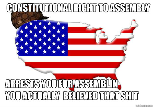 Constitutional Right to assembly Arrests you for assemblin
you actually  believed that shit  Scumbag america