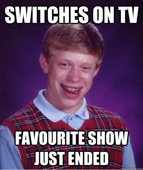 Switches on TV Favourite show just ended  Bad Luck Brian