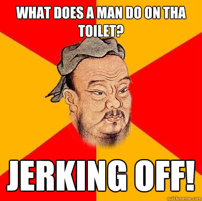 What does a man do on tha toilet? jerking off! - What does a man do on tha toilet? jerking off!  Confucius says