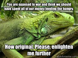 You are opposed to war and think we should have spent all of our money feeding the hungry. How original. Please, enlighten me further  