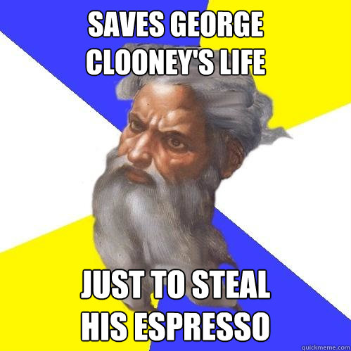 SAVES GEORGE
CLOONEY'S LIFE JUST TO STEAL
HIS ESPRESSO  Advice God