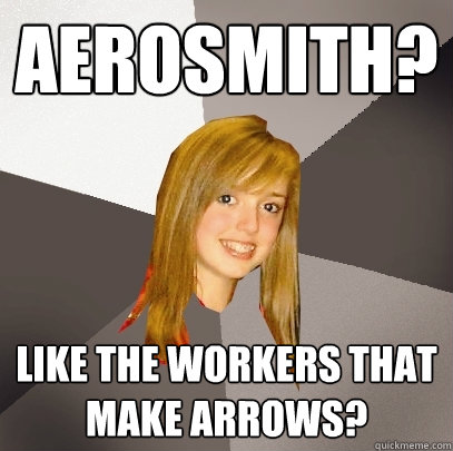 Aerosmith? like the workers that make arrows?  Musically Oblivious 8th Grader