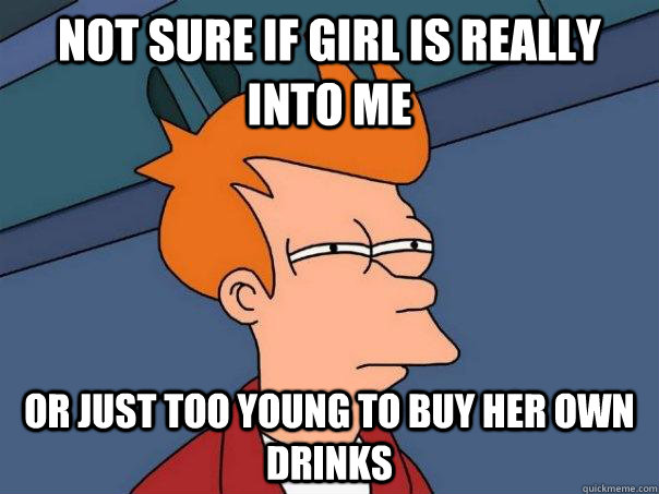 Not sure if girl is really into me Or just too young to buy her own drinks  Futurama Fry