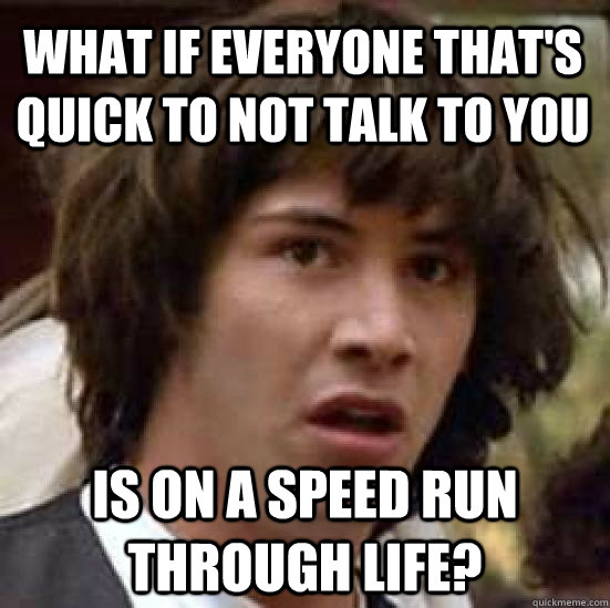 What if everyone that's quick to not talk to you Is on a speed run through life? - What if everyone that's quick to not talk to you Is on a speed run through life?  conspiracy keanu