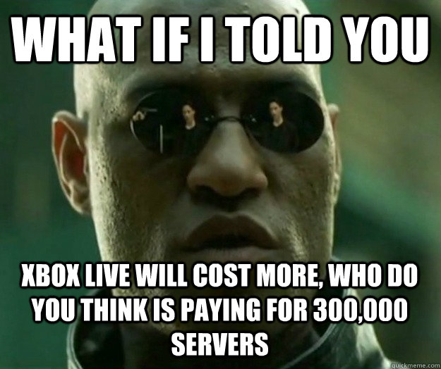 WHAT IF I TOLD YOU XBOX LIVE WILL COST MORE, WHO DO YOU THINK IS PAYING FOR 300,000 SERVERS - WHAT IF I TOLD YOU XBOX LIVE WILL COST MORE, WHO DO YOU THINK IS PAYING FOR 300,000 SERVERS  Hi- Res Matrix Morpheus