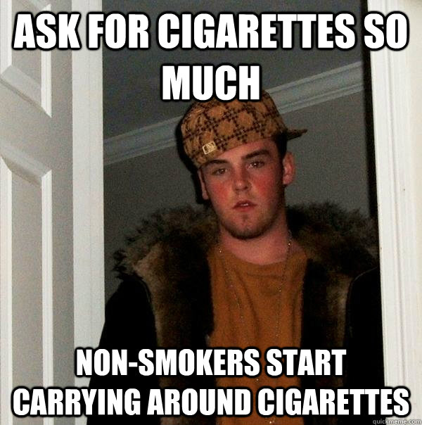 ask for cigarettes so much non-smokers start carrying around cigarettes - ask for cigarettes so much non-smokers start carrying around cigarettes  Scumbag Steve