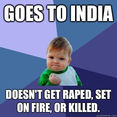 Goes to India Doesn't get raped, set on fire, or killed.  Success Kid