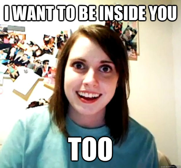 i want to be inside you too - i want to be inside you too  Overly Attached Girlfriend