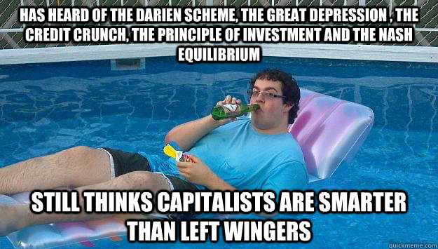 Has heard of the Darien Scheme, the Great Depression , the Credit Crunch, the principle of investment and the Nash equilibrium Still thinks capitalists are smarter than left wingers - Has heard of the Darien Scheme, the Great Depression , the Credit Crunch, the principle of investment and the Nash equilibrium Still thinks capitalists are smarter than left wingers  Scumbag Capitalist