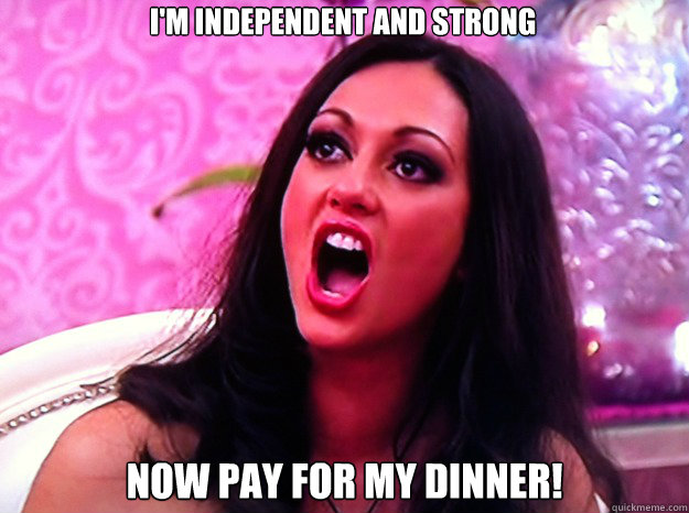 i'm independent and strong now pay for my dinner!  Feminist Nazi