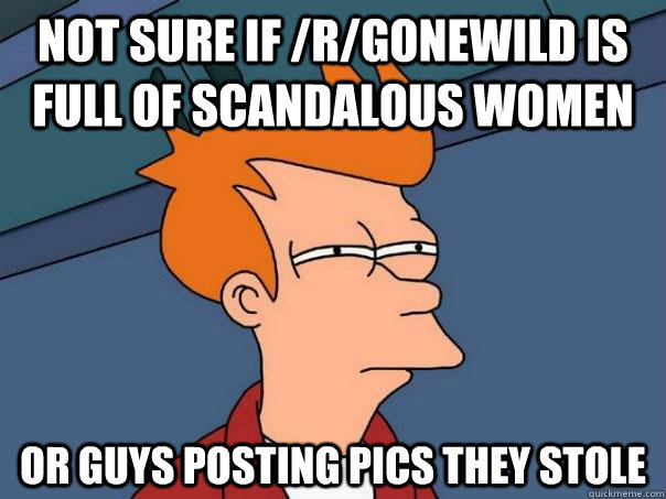 Not sure if /r/gonewild is full of scandalous women or guys posting pics they stole  Futurama Fry