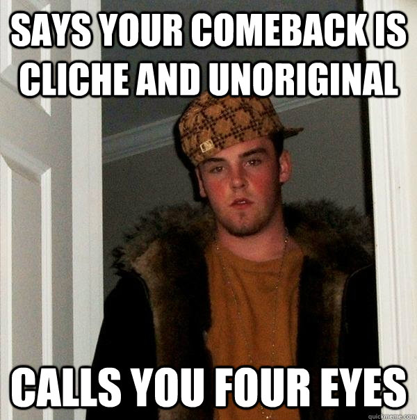 says your comeback is cliche and unoriginal calls you four eyes  Scumbag Steve