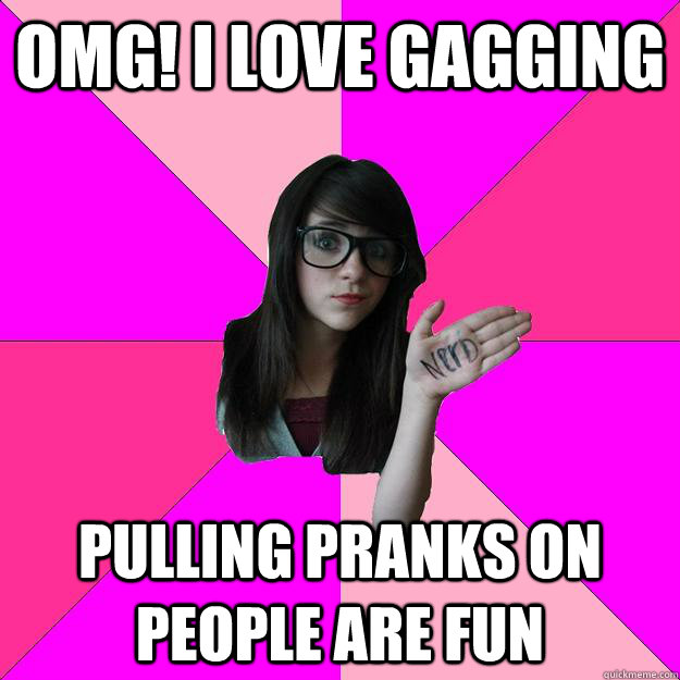 omg! I love gagging pulling pranks on people are fun - omg! I love gagging pulling pranks on people are fun  Idiot Nerd Girl