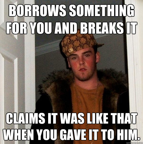 Borrows something for you and breaks it claims it was like that when you gave it to him.  Scumbag Steve