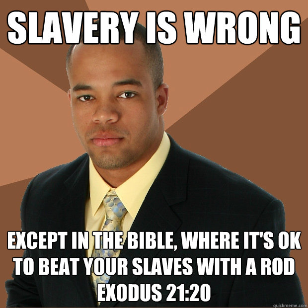 Slavery is wrong Except in the bible, where it's ok to beat your slaves with a rod
Exodus 21:20 - Slavery is wrong Except in the bible, where it's ok to beat your slaves with a rod
Exodus 21:20  Successful Black Man