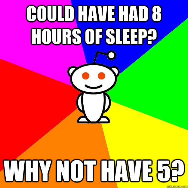 Could have had 8 hours of sleep? why not have 5?  Reddit Alien