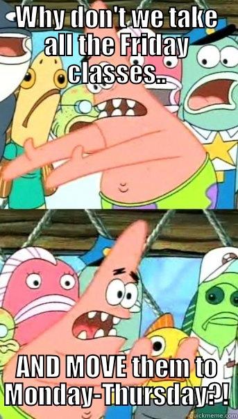 WHY DON'T WE TAKE ALL THE FRIDAY CLASSES.. AND MOVE THEM TO MONDAY-THURSDAY?! Push it somewhere else Patrick