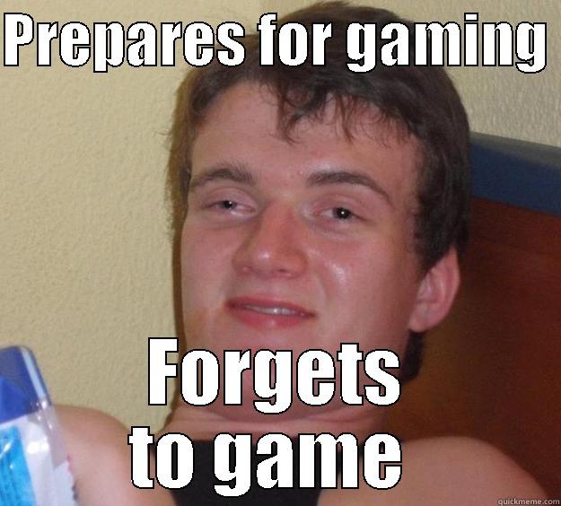 PREPARES FOR GAMING  FORGETS TO GAME  10 Guy