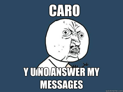 Caro y u no answer my messages  Y U No