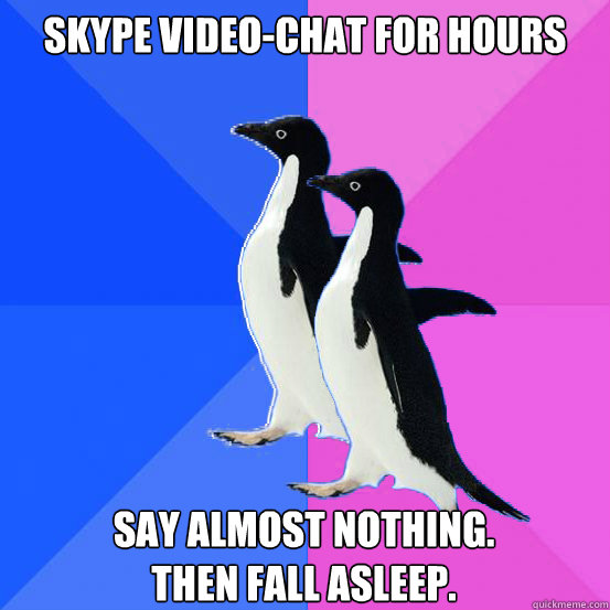 Skype video-chat for hours Say almost nothing.
Then fall asleep.   Socially Awkward Couple