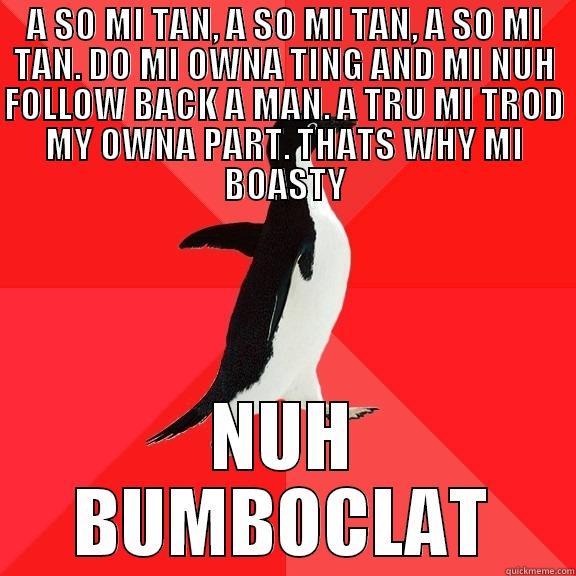 A SO MI TAN, A SO MI TAN, A SO MI TAN. DO MI OWNA TING AND MI NUH FOLLOW BACK A MAN. A TRU MI TROD MY OWNA PART. THATS WHY MI BOASTY NUH BUMBOCLAT Socially Awesome Penguin