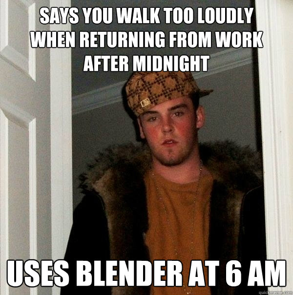 Says you walk too loudly
when returning from work 
after midnight Uses blender at 6 AM  Scumbag Steve