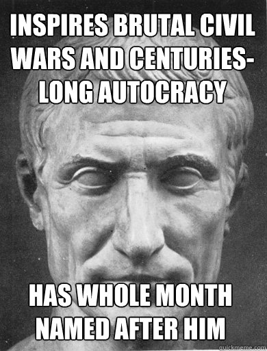 inspires brutal civil wars and centuries-long autocracy has whole month named after him - inspires brutal civil wars and centuries-long autocracy has whole month named after him  Julius Caesar on funny stuff