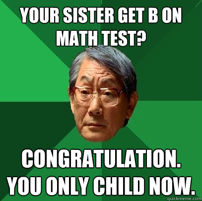 Your sister get B on math test? Congratulation. You only child now.  High Expectations Asian Father