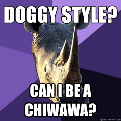 doggy style? can i be a chiwawa?  Sexually Oblivious Rhino