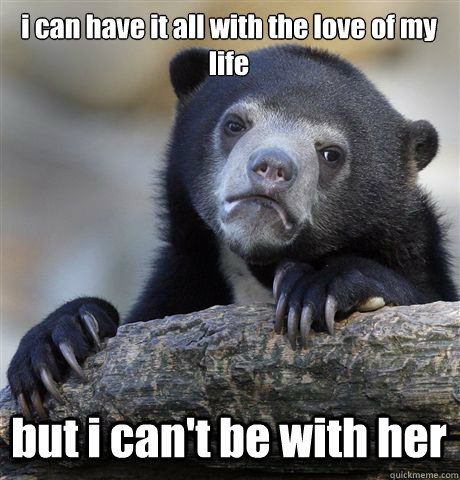 i can have it all with the love of my life but i can't be with her  Confession Bear