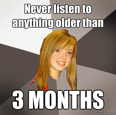 Never listen to anything older than 3 MONTHS  Musically Oblivious 8th Grader