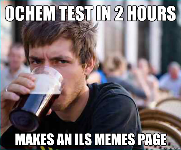 Ochem test in 2 hours  Makes an ils memes page  Lazy College Senior