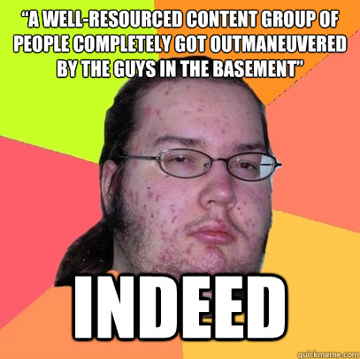 “A well-resourced content group of people completely got outmaneuvered by the guys in the basement”
 Indeed  Butthurt Dweller