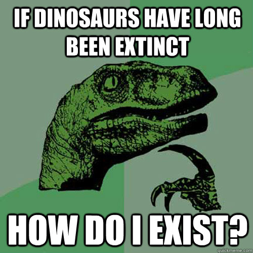 if dinosaurs have long been extinct how do i exist?  Philosoraptor