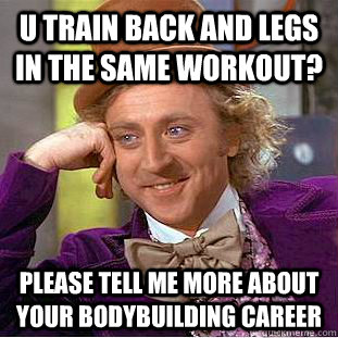 U train back and legs in the same workout? please tell me more about your bodybuilding career - U train back and legs in the same workout? please tell me more about your bodybuilding career  Condescending Wonka