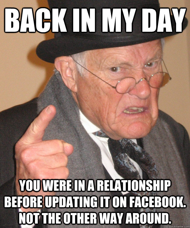 back in my day You were in a relationship before updating it on facebook. Not the other way around.  back in my day