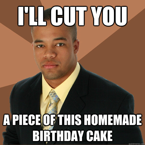 I'll cut you a piece of this homemade birthday cake  Successful Black Man