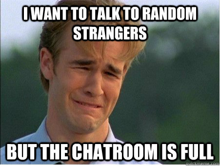 I want to talk to random strangers but the Chatroom is full  1990s Problems