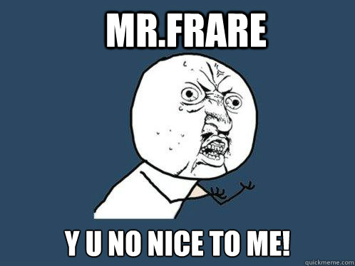 Mr.Frare y u no nice to me! - Mr.Frare y u no nice to me!  Y U No