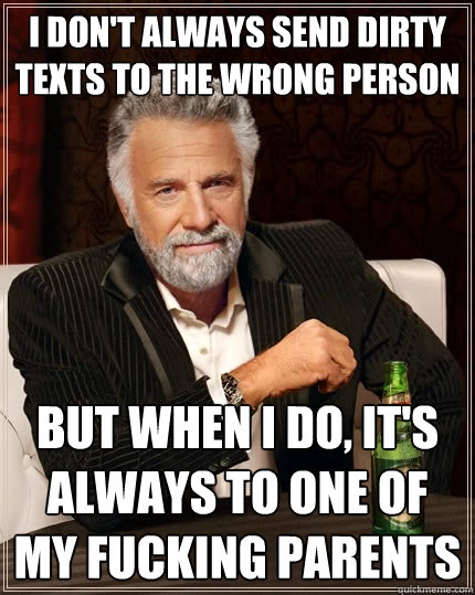 I don't always send dirty texts to the wrong person But when I do, it's always to one of my fucking parents - I don't always send dirty texts to the wrong person But when I do, it's always to one of my fucking parents  The Most Interesting Man In The World