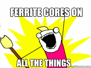 Ferrite cores on all the things  All The Things